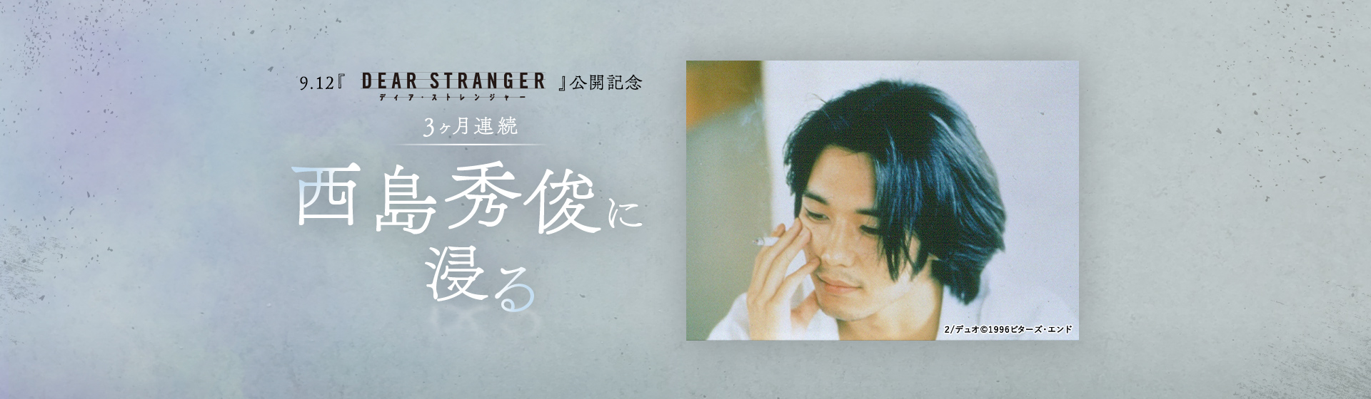 9.12『Dear Stranger／ディア・ストレンジャー』公開記念　3ヶ月連続 西島秀俊に浸る