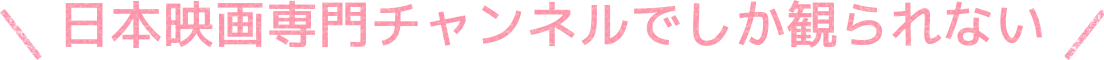 日本映画専門チャンネルでしか観られない