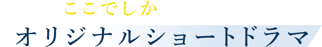ここでしか見られないオリジナルショートドラマ
