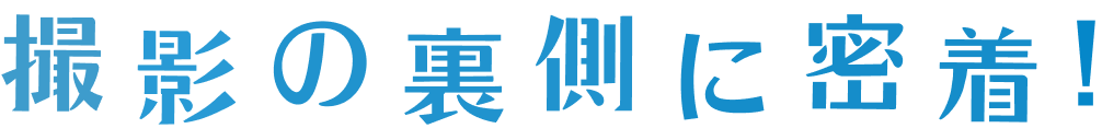 撮影の裏側に密着!