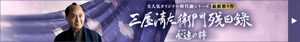 大人気オリジナル時代劇シリーズ 最新第9作 三屋清左衛門殘日録 ー 永遠の絆 ー