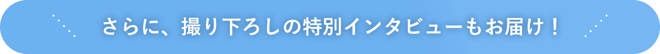 さらに、撮り下ろしの特別インタビューもお届け！
