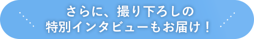 さらに、撮り下ろしの特別インタビューもお届け！
