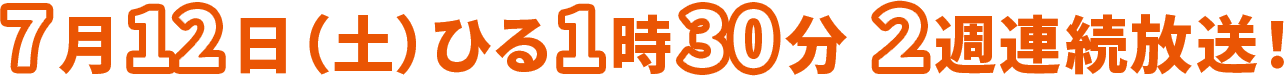 7月12日(土)ひる1時30分 2週連続放送！