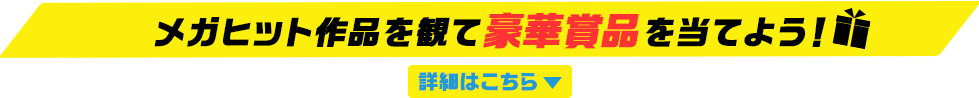 メガヒット作品を観て豪華賞品を当てよう！詳細はこちら