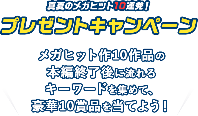 真夏のメガヒット10連発！プレゼントキャンペーン　メガヒット作10作品の本編終了後に流れるキーワードを集めて、豪華10賞品を当てよう！