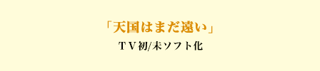 「天国はまだ遠い」ＴＶ初/未ソフト化