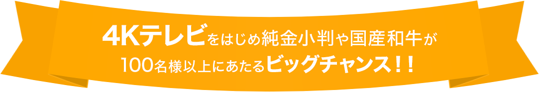 4Kテレビをはじめ純金小判や国産和牛が100名様以上にあたるビッグチャンス！！