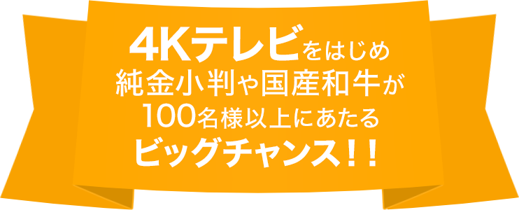 4Kテレビをはじめ純金小判や国産和牛が100名様以上にあたるビッグチャンス！！