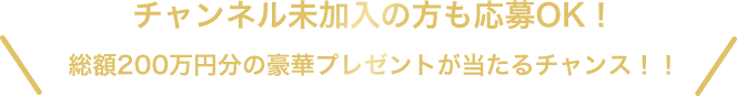 チャンネル未加入の方も応募OK！総額200万円分の豪華プレゼントが当たるチャンス！！