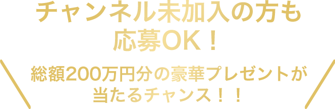 チャンネル未加入の方も応募OK！総額200万円分の豪華プレゼントが当たるチャンス！！