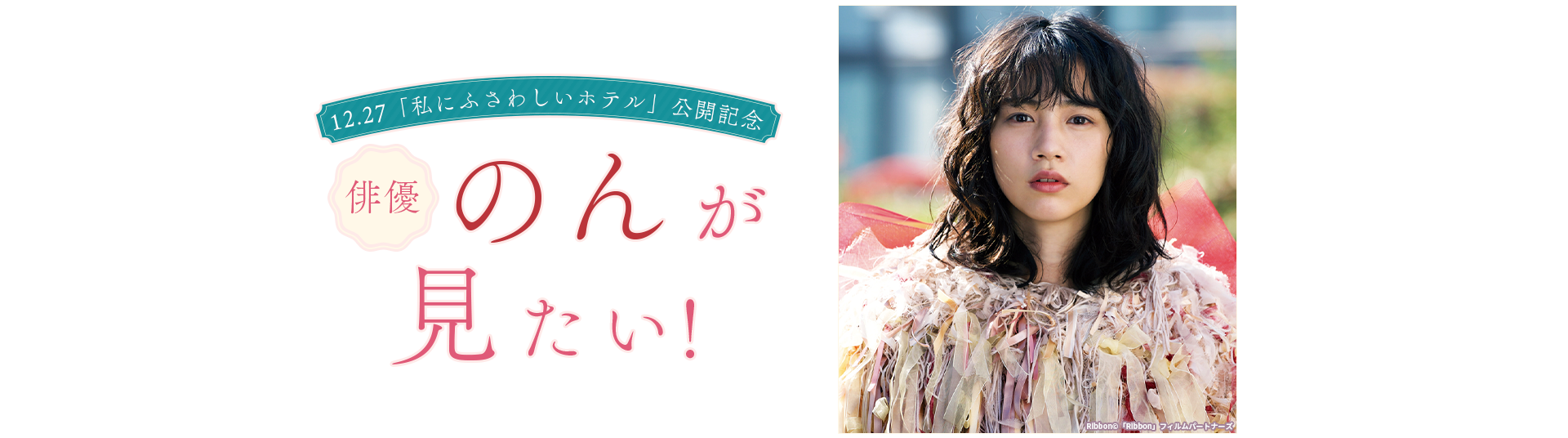 12.27「私にふさわしいホテル」公開記念　俳優・のんが見たい！