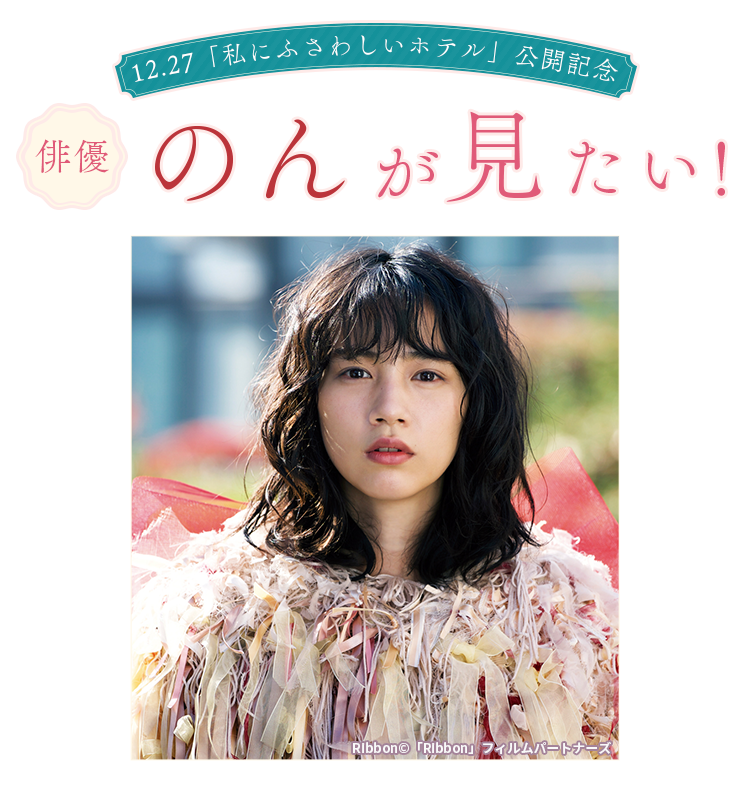 12.27「私にふさわしいホテル」公開記念　俳優・のんが見たい！