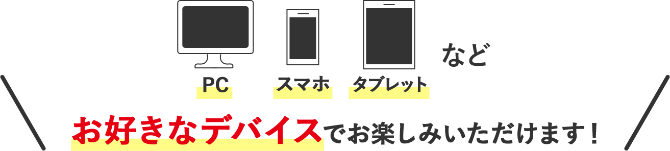 PC・スマホ・タブレットなどお好きなデバイスでお楽しみいただけます！