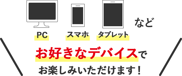 PC・スマホ・タブレットなどお好きなデバイスでお楽しみいただけます！