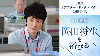10.3「アフター・ザ・クエイク」公開記念　3ヶ月連続　岡田将生を浴びる