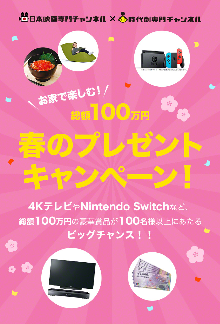 日本映画専門チャンネル×時代劇専門チャンネル　お家で楽しむ！総額100万円春のプレゼントキャンペーン！4KテレビやNintendo Switchなど、総額100万円の豪華賞品が100名様以上にあたるビッグチャンス！！