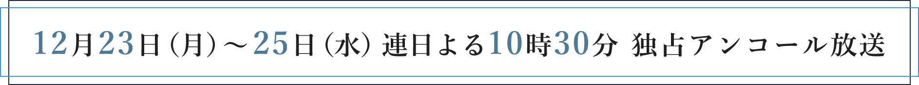 12月23日（月）～25日（水）連日よる10時30分 独占アンコール放送