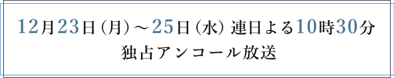 12月23日（月）～25日（水）連日よる10時30分 独占アンコール放送