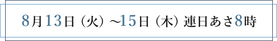 8月13日（火）～15日（木）連日あさ8時