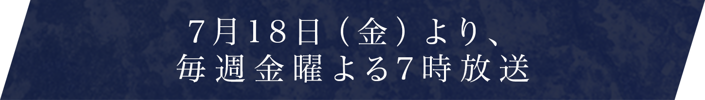 7月18日（金）より、毎週金曜よる7時放送