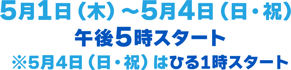 5月1日（木）～5月4日（日・祝）午後5時スタート※5月4日（日・祝）はひる1時スタート