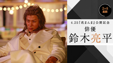 4.25『花まんま』公開記念　2ヶ月連続　俳優・鈴木亮平