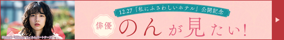 12.27「私にふさわしいホテル」公開記念　俳優・のんが見たい！