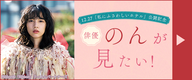 12.27「私にふさわしいホテル」公開記念　俳優・のんが見たい！