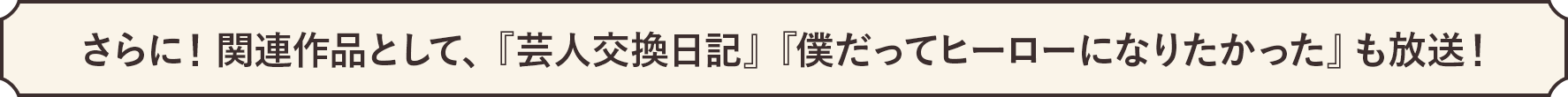 さらに！関連作品として、『芸人交換日記』『僕だってヒーローになりたかった』も放送！
