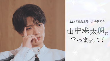 2.13『純愛上等！』公開記念 山中柔太朗につつまれて！